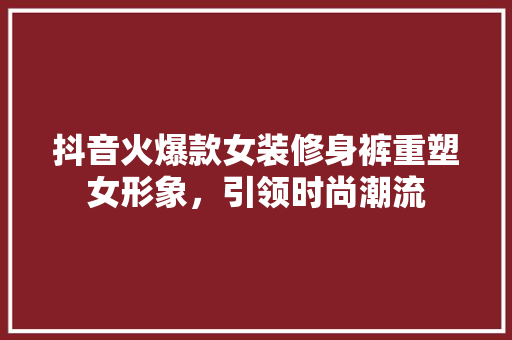 抖音火爆款女装修身裤重塑女形象，引领时尚潮流