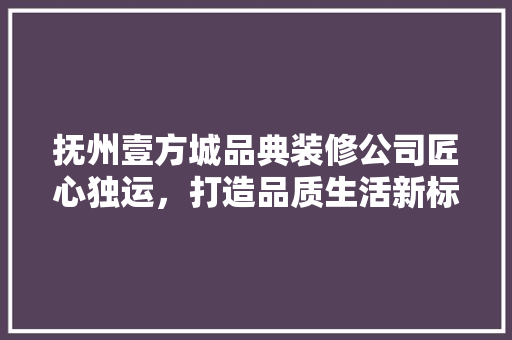抚州壹方城品典装修公司匠心独运，打造品质生活新标杆