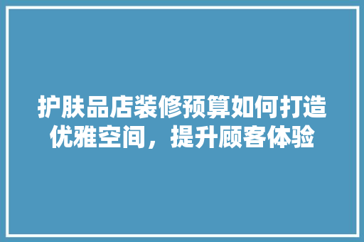 护肤品店装修预算如何打造优雅空间，提升顾客体验