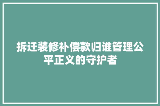 拆迁装修补偿款归谁管理公平正义的守护者
