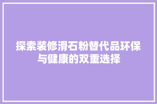 探索装修滑石粉替代品环保与健康的双重选择