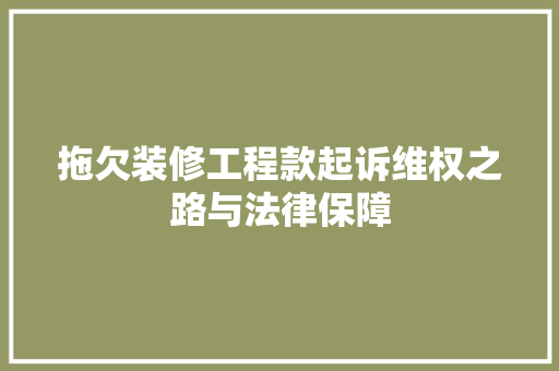 拖欠装修工程款起诉维权之路与法律保障