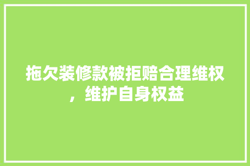 拖欠装修款被拒赔合理维权，维护自身权益