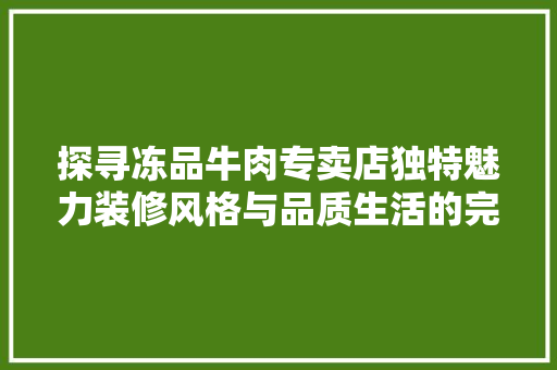 探寻冻品牛肉专卖店独特魅力装修风格与品质生活的完美融合