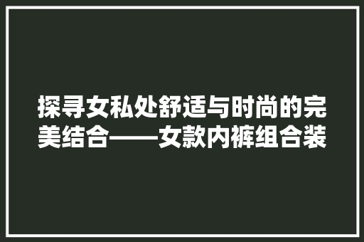 探寻女私处舒适与时尚的完美结合——女款内裤组合装修