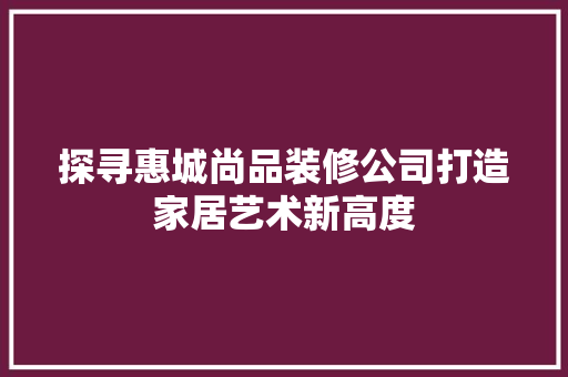 探寻惠城尚品装修公司打造家居艺术新高度