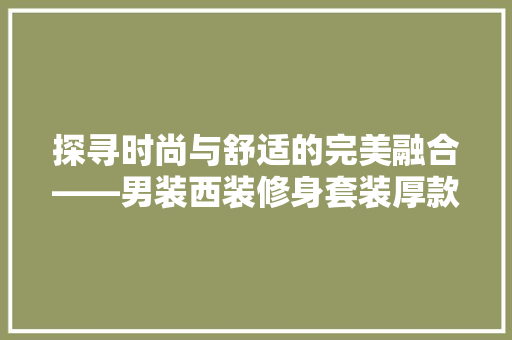 探寻时尚与舒适的完美融合——男装西装修身套装厚款详细