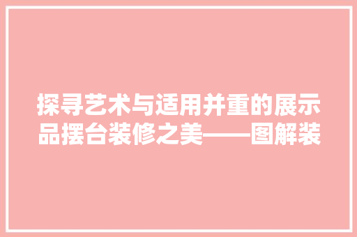 探寻艺术与适用并重的展示品摆台装修之美——图解装修效果图片大全