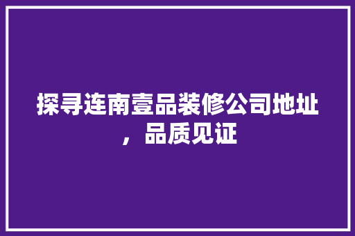 探寻连南壹品装修公司地址，品质见证