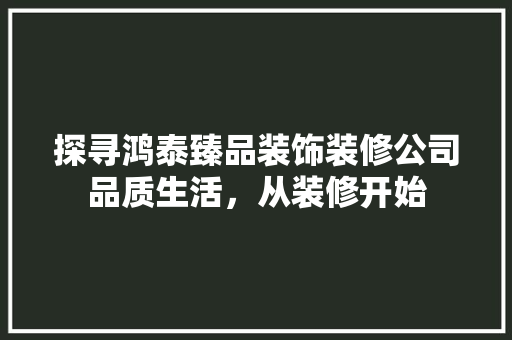 探寻鸿泰臻品装饰装修公司品质生活，从装修开始