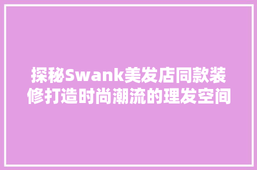 探秘Swank美发店同款装修打造时尚潮流的理发空间