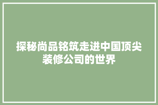 探秘尚品铭筑走进中国顶尖装修公司的世界