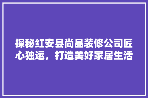 探秘红安县尚品装修公司匠心独运，打造美好家居生活