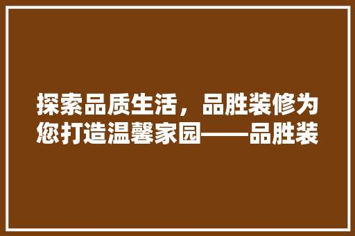探索品质生活，品胜装修为您打造温馨家园——品胜装修官网电话详析