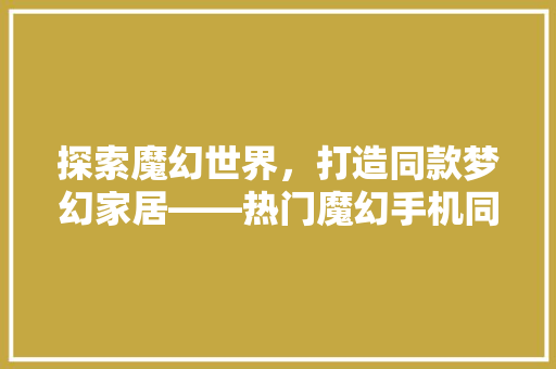 探索魔幻世界，打造同款梦幻家居——热门魔幻手机同款装修软件