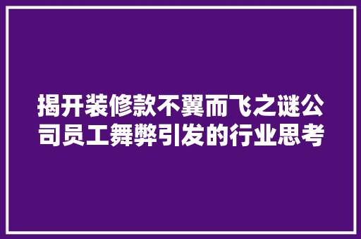 揭开装修款不翼而飞之谜公司员工舞弊引发的行业思考