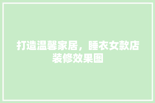 打造温馨家居，睡衣女款店装修效果图