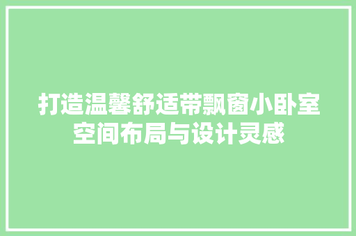 打造温馨舒适带飘窗小卧室空间布局与设计灵感