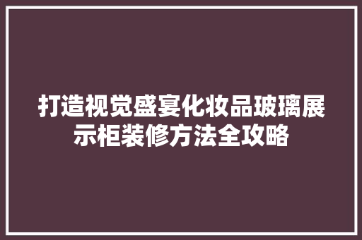 打造视觉盛宴化妆品玻璃展示柜装修方法全攻略