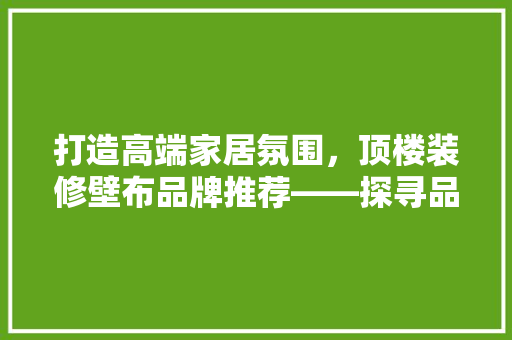 打造高端家居氛围，顶楼装修壁布品牌推荐——探寻品质生活的秘密武器