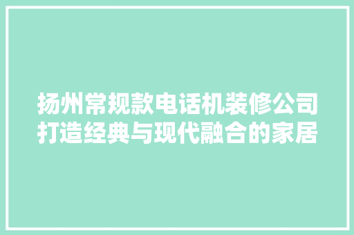 扬州常规款电话机装修公司打造经典与现代融合的家居环境