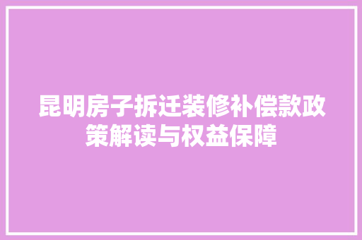 昆明房子拆迁装修补偿款政策解读与权益保障