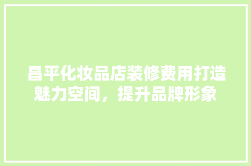 昌平化妆品店装修费用打造魅力空间，提升品牌形象