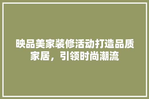 映品美家装修活动打造品质家居，引领时尚潮流