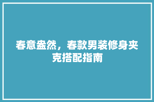 春意盎然，春款男装修身夹克搭配指南