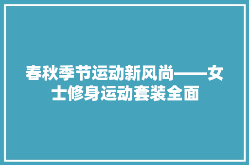 春秋季节运动新风尚——女士修身运动套装全面