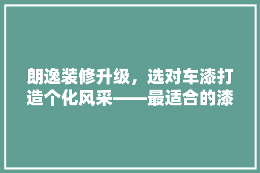 朗逸装修升级，选对车漆打造个化风采——最适合的漆面选择