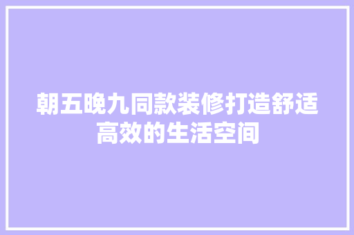 朝五晚九同款装修打造舒适高效的生活空间