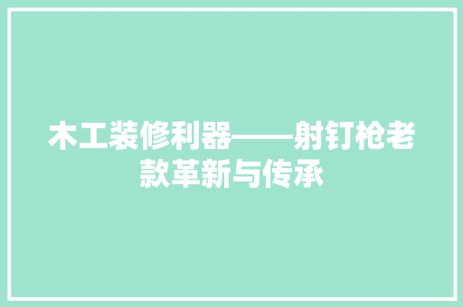 木工装修利器——射钉枪老款革新与传承