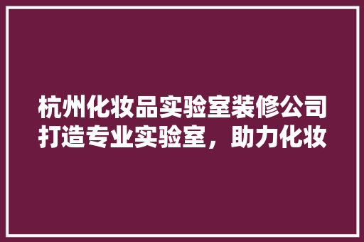 杭州化妆品实验室装修公司打造专业实验室，助力化妆品产业发展