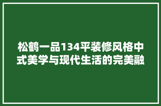 松鹤一品134平装修风格中式美学与现代生活的完美融合