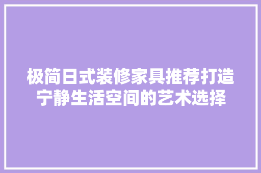 极简日式装修家具推荐打造宁静生活空间的艺术选择