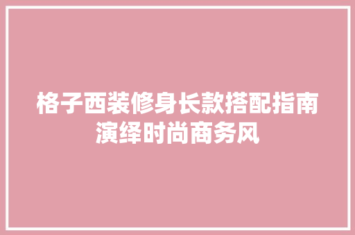 格子西装修身长款搭配指南演绎时尚商务风