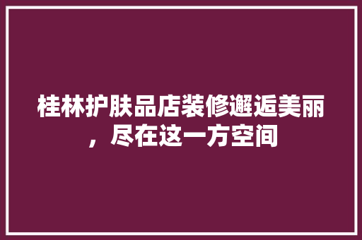 桂林护肤品店装修邂逅美丽，尽在这一方空间