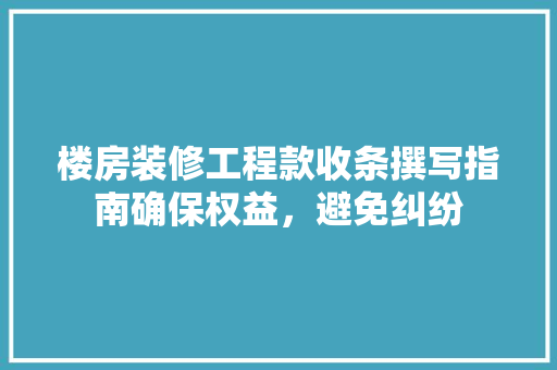 楼房装修工程款收条撰写指南确保权益，避免纠纷