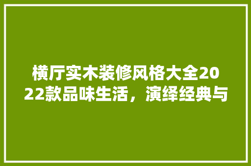 横厅实木装修风格大全2022款品味生活，演绎经典与现代的交融