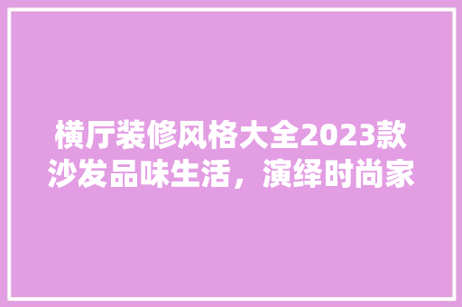 横厅装修风格大全2023款沙发品味生活，演绎时尚家居新风尚