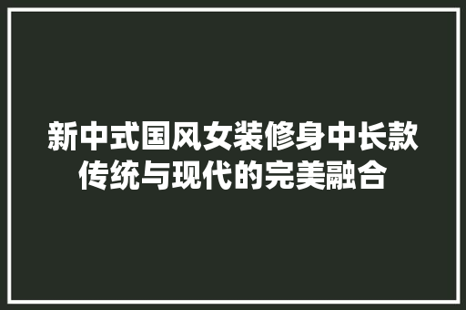 新中式国风女装修身中长款传统与现代的完美融合