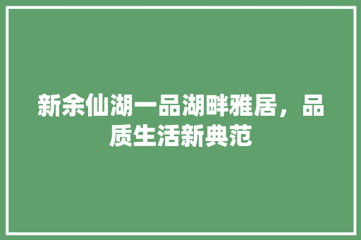 新余仙湖一品湖畔雅居，品质生活新典范