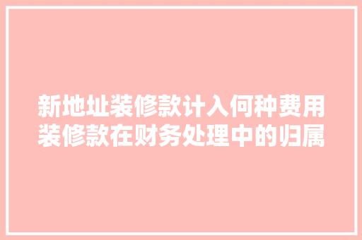 新地址装修款计入何种费用装修款在财务处理中的归属