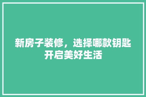 新房子装修，选择哪款钥匙开启美好生活