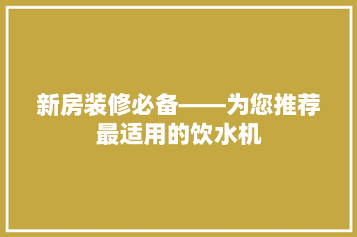 新房装修必备——为您推荐最适用的饮水机