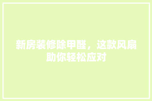 新房装修除甲醛，这款风扇助你轻松应对