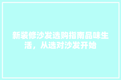 新装修沙发选购指南品味生活，从选对沙发开始