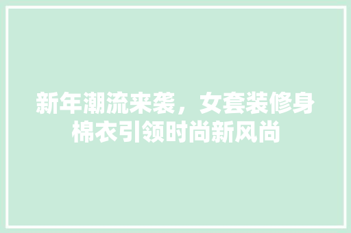 新年潮流来袭，女套装修身棉衣引领时尚新风尚