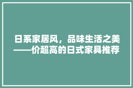 日系家居风，品味生活之美——价超高的日式家具推荐